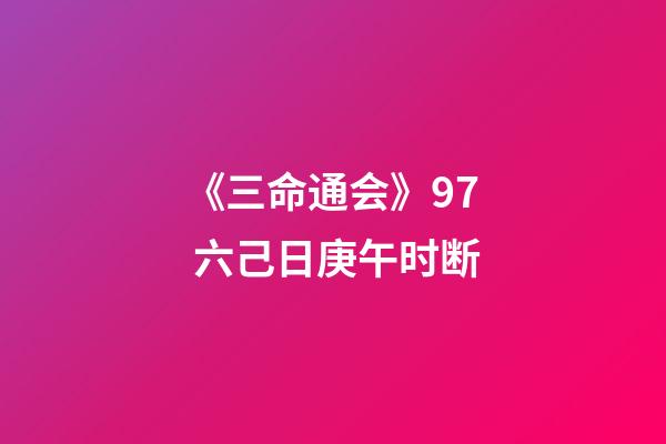 《三命通会》9.7 六己日庚午时断